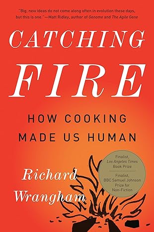 Catching Fire: How Cooking Made Us Human by Richard Wrangham